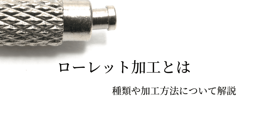 ローレット加工とは？加工方法の種類と特徴・加工時のポイント