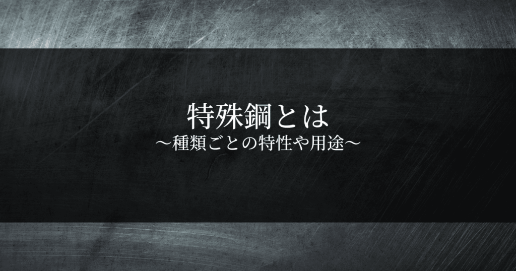 特殊鋼とは？種類ごとの特性や用途｜添加物によって付与される様々な特性