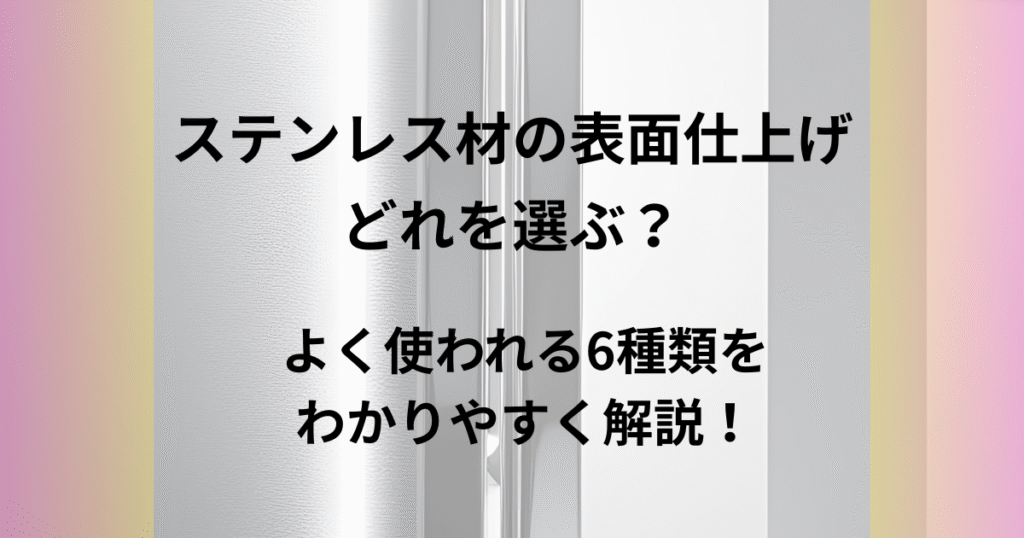 ステンレス材の表面仕上げ、どれを選ぶ？よく使われる6種類をわかりやすく解説！